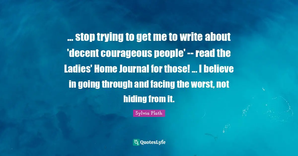 ... stop trying to get me to write about 'decent courageous people' -- read the Ladies' Home Journal for those! ... I believe in going through and facing the worst, not hiding from it.