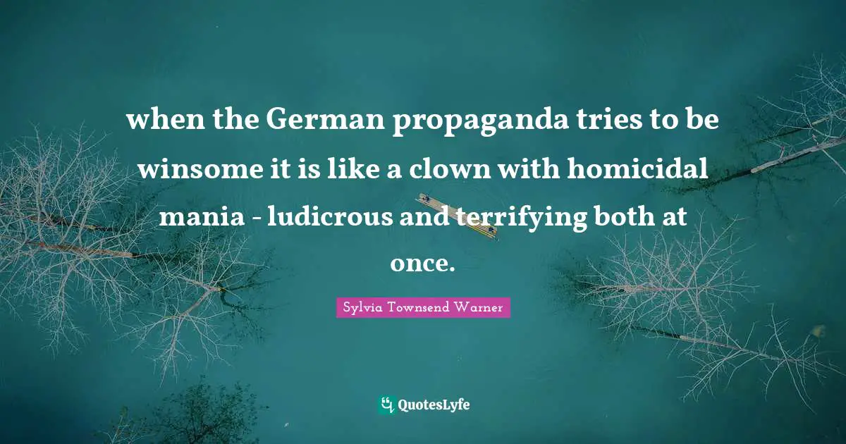 when the German propaganda tries to be winsome it is like a clown with homicidal mania - ludicrous and terrifying both at once.