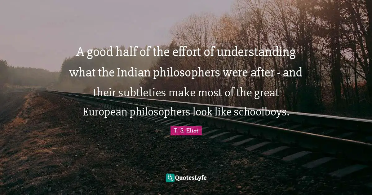 A good half of the effort of understanding what the Indian philosophers were after - and their subtleties make most of the great European philosophers look like schoolboys.