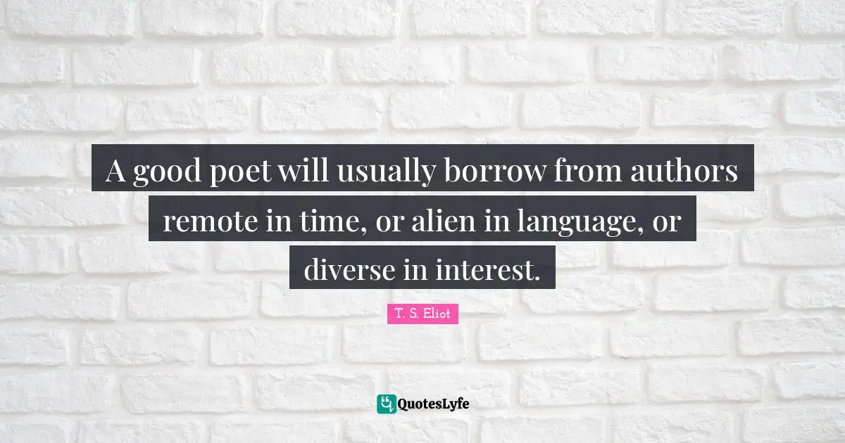A good poet will usually borrow from authors remote in time, or alien in language, or diverse in interest.