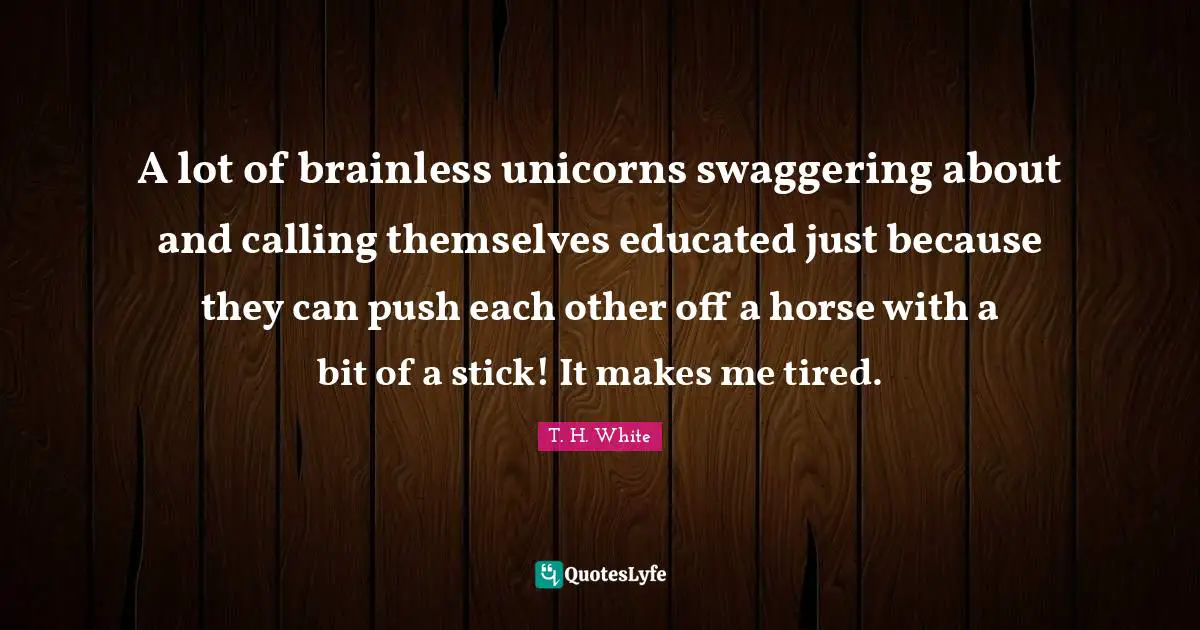 Educated Quotes: "A lot of brainless unicorns swaggering about and calling themselves educated just because they can push each other off a horse with a bit of a stick! It makes me tired."
