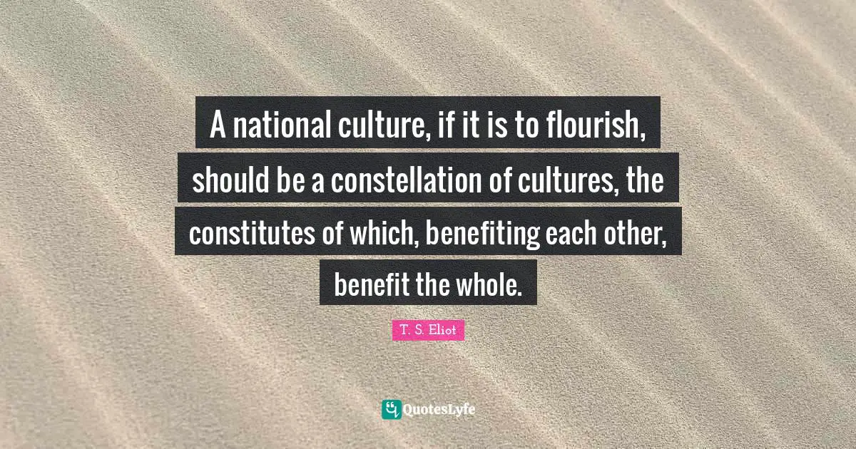 A national culture, if it is to flourish, should be a constellation of cultures, the constitutes of which, benefiting each other, benefit the whole.