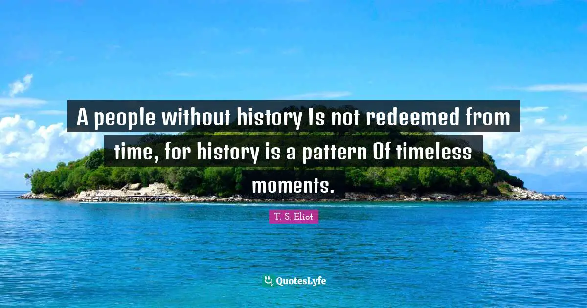 Redeemed Quotes: "A people without history Is not redeemed from time, for history is a pattern Of timeless moments."