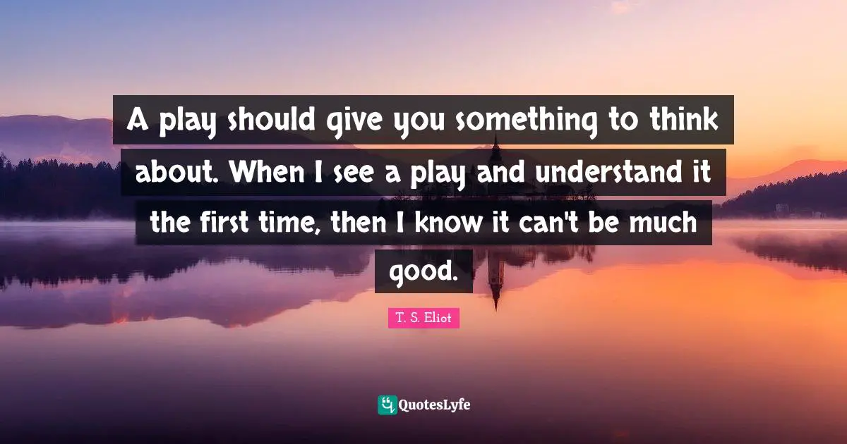 A play should give you something to think about. When I see a play and understand it the first time, then I know it can't be much good.
