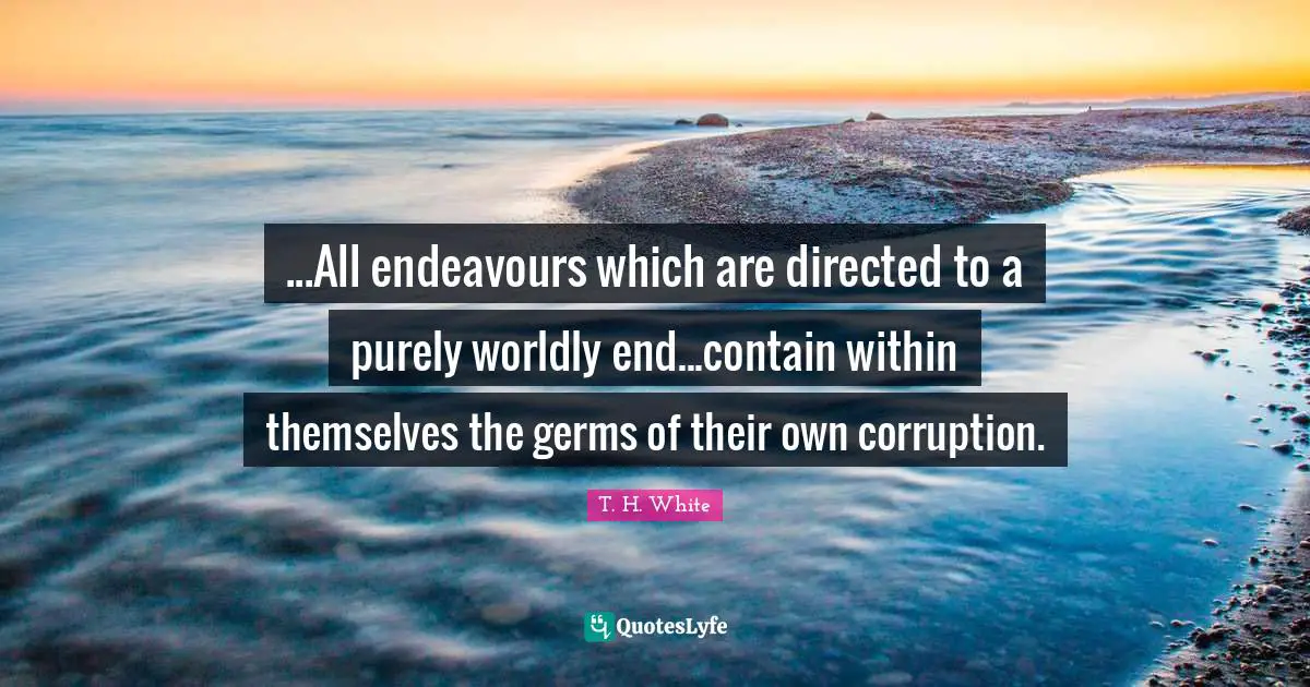 ...All endeavours which are directed to a purely worldly end...contain within themselves the germs of their own corruption.
