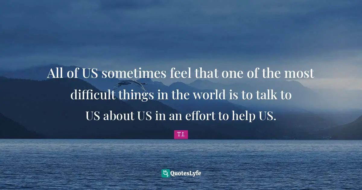 All of US sometimes feel that one of the most difficult things in the world is to talk to US about US in an effort to help US.