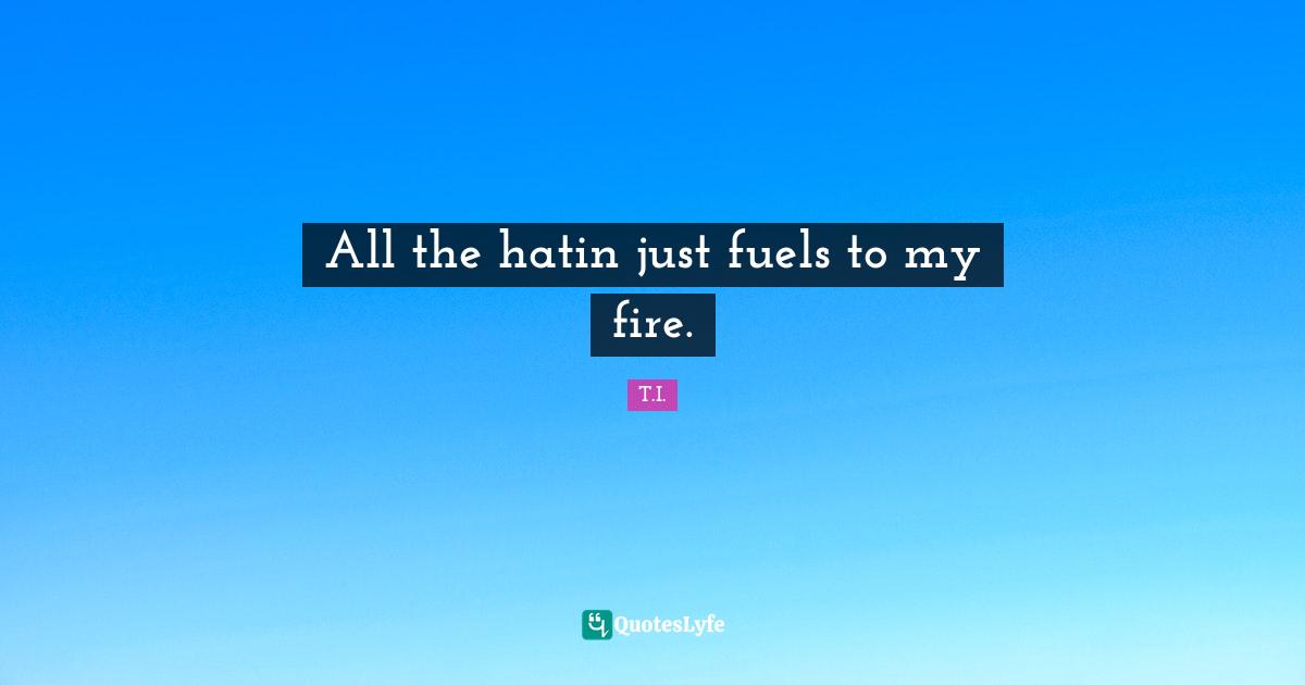 All the hatin just fuels to my fire.