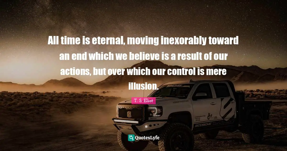 All time is eternal, moving inexorably toward an end which we believe is a result of our actions, but over which our control is mere illusion.