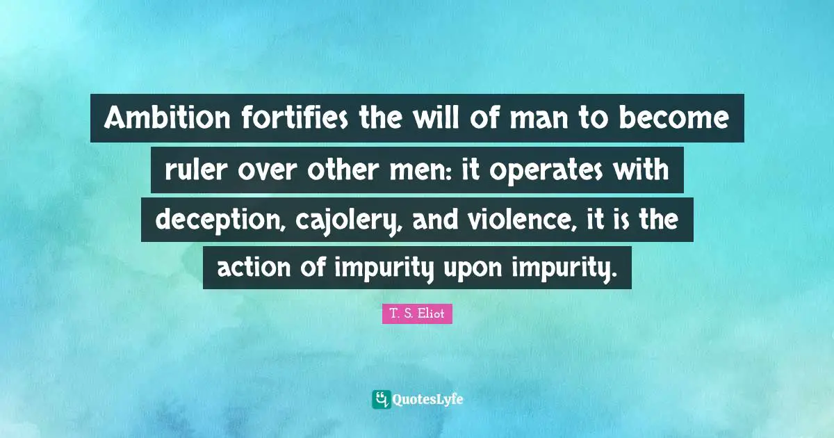 Ambition fortifies the will of man to become ruler over other men: it operates with deception, cajolery, and violence, it is the action of impurity upon impurity.