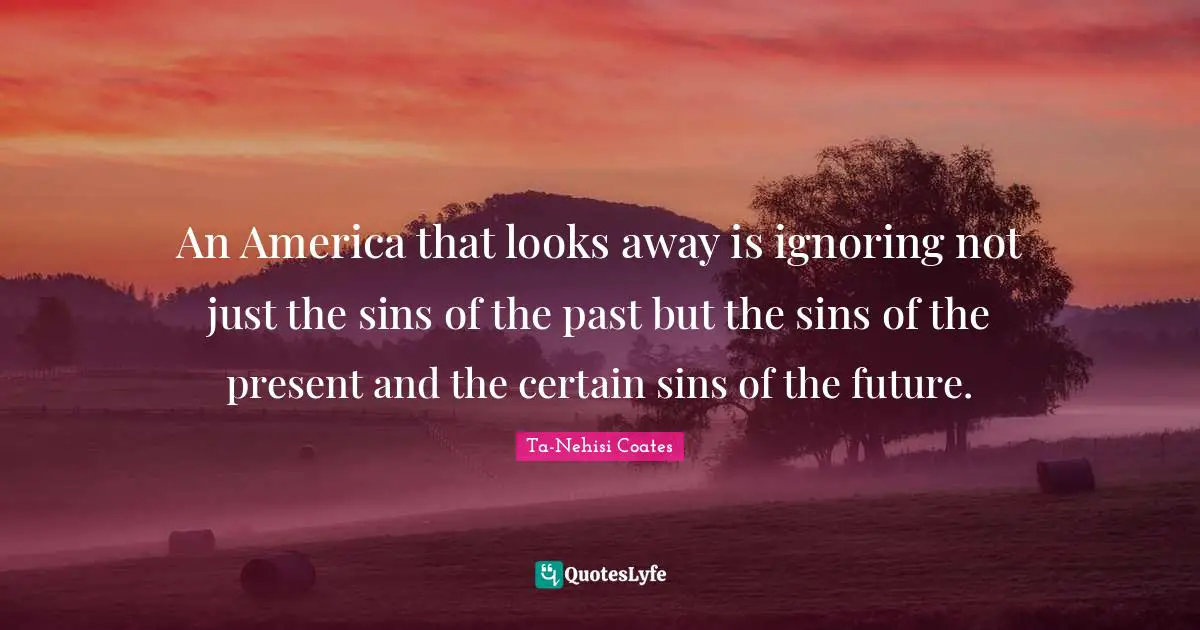 Certain Quotes: "An America that looks away is ignoring not just the sins of the past but the sins of the present and the certain sins of the future."