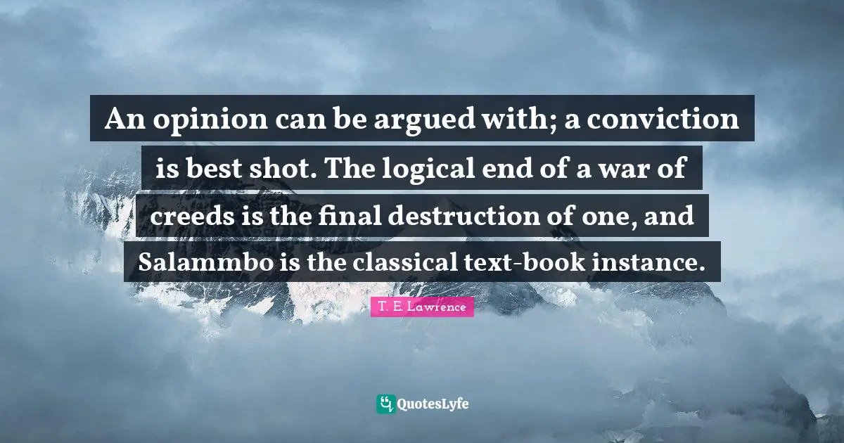 Creeds Quotes: "An opinion can be argued with; a conviction is best shot. The logical end of a war of creeds is the final destruction of one, and Salammbo is the classical text-book instance."