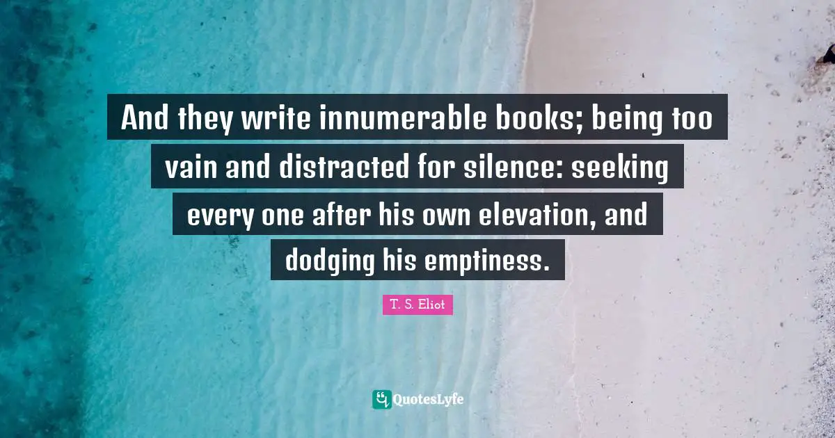 Distracted Quotes: "And they write innumerable books; being too vain and distracted for silence: seeking every one after his own elevation, and dodging his emptiness."