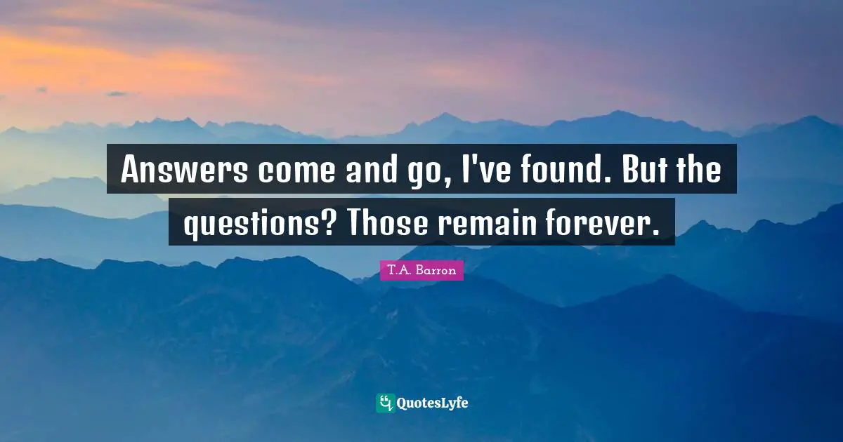 T.A. Barron Quotes: "Answers come and go, I've found. But the questions? Those remain forever."