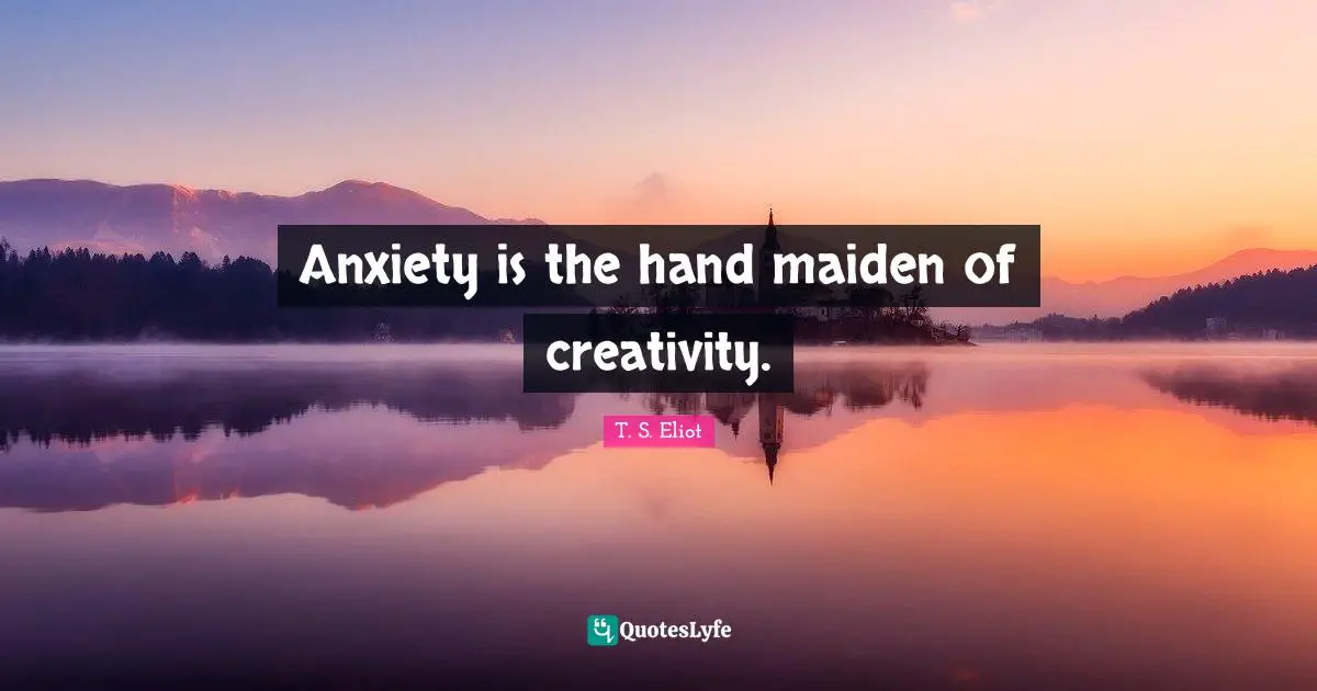 Anxiety is the hand maiden of creativity.