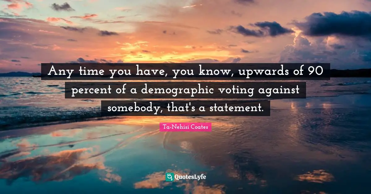 Demographics Quotes: "Any time you have, you know, upwards of 90 percent of a demographic voting against somebody, that's a statement."