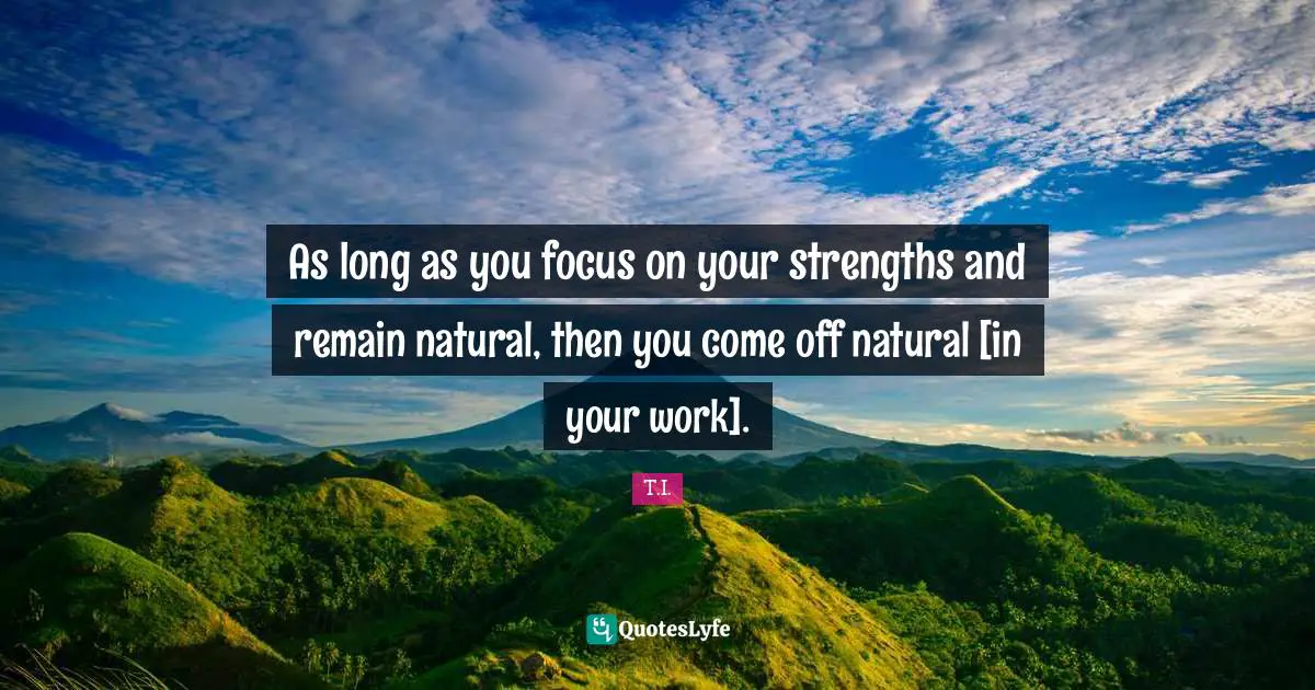 As long as you focus on your strengths and remain natural, then you come off natural [in your work].