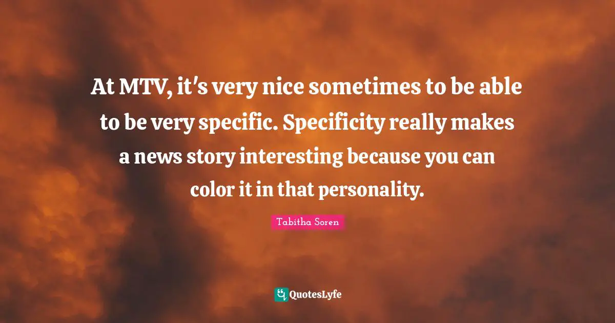 Specificity Quotes: "At MTV, it's very nice sometimes to be able to be very specific. Specificity really makes a news story interesting because you can color it in that personality."