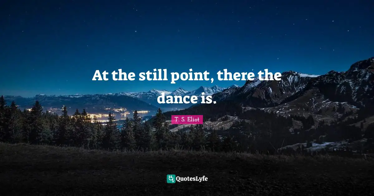 At the still point, there the dance is.