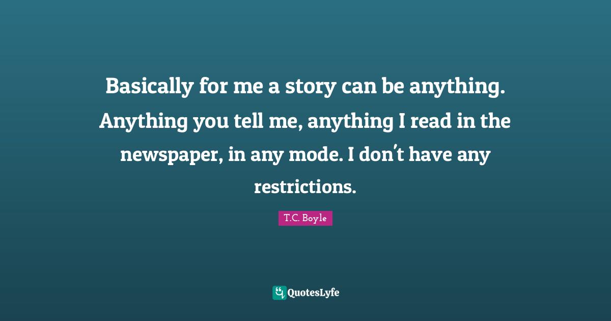 Basically for me a story can be anything. Anything you tell me, anything I read in the newspaper, in any mode. I don't have any restrictions.