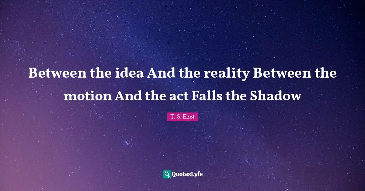 Between the idea And the reality Between the motion And the act Falls the Shadow