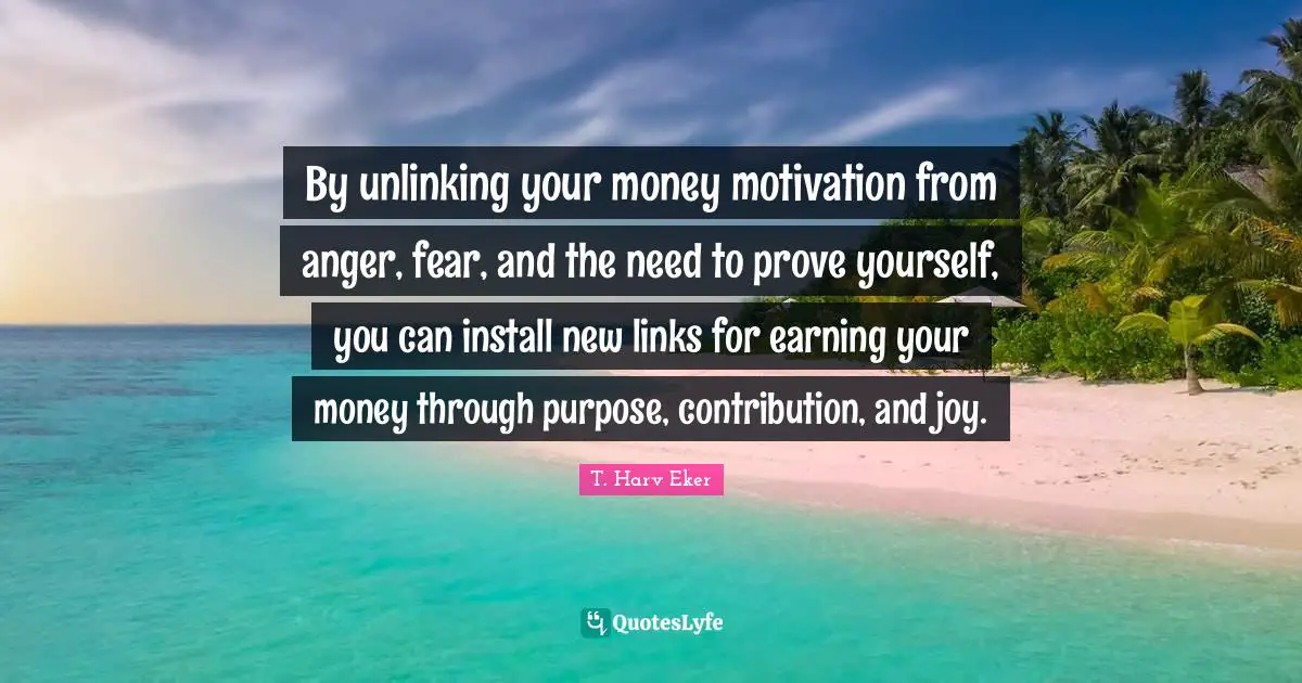By unlinking your money motivation from anger, fear, and the need to prove yourself, you can install new links for earning your money through purpose, contribution, and joy.