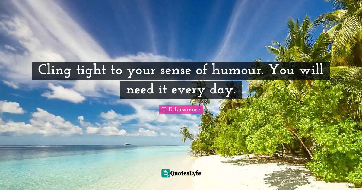 Cling tight to your sense of humour. You will need it every day.