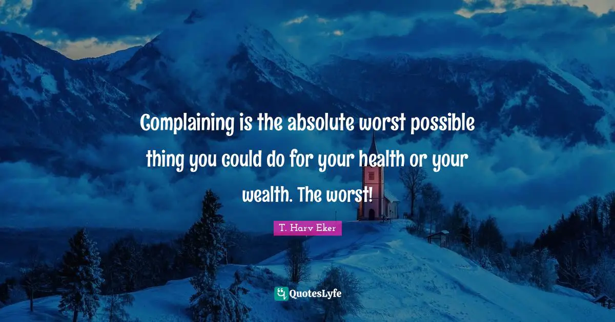 T. Harv Eker Quotes: "Complaining is the absolute worst possible thing you could do for your health or your wealth. The worst!"