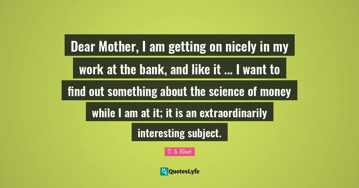 Dear Mother, I am getting on nicely in my work at the bank, and like it ... I want to find out something about the science of money while I am at it; it is an extraordinarily interesting subject.