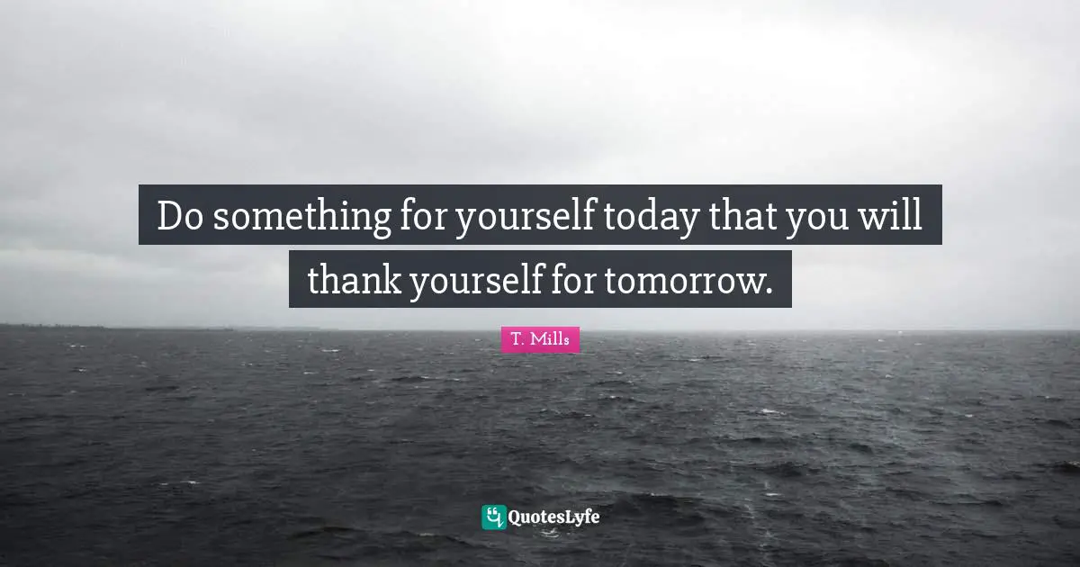 Do something for yourself today that you will thank yourself for tomorrow.
