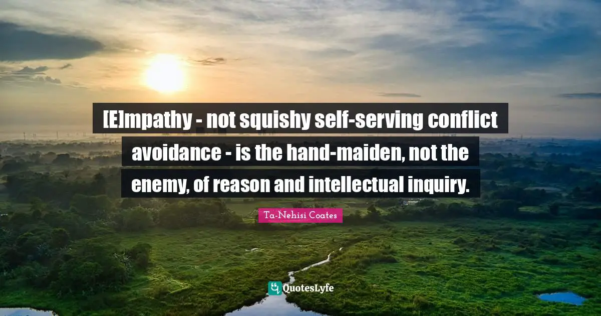 [E]mpathy - not squishy self-serving conflict avoidance - is the hand-maiden, not the enemy, of reason and intellectual inquiry.