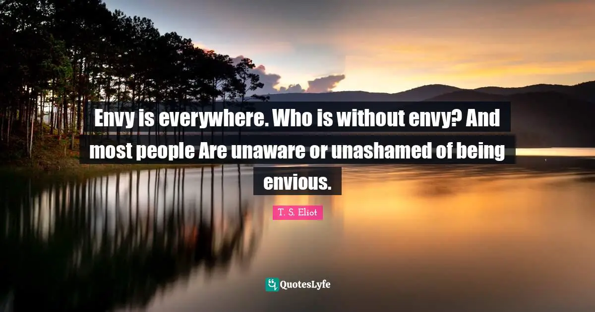 Envy is everywhere. Who is without envy? And most people Are unaware or unashamed of being envious.