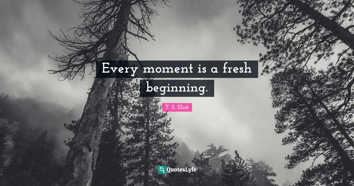 Every moment is a fresh beginning.
