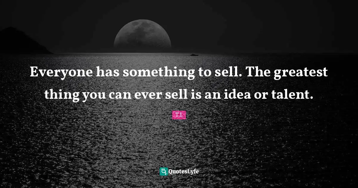 Everyone has something to sell. The greatest thing you can ever sell is an idea or talent.