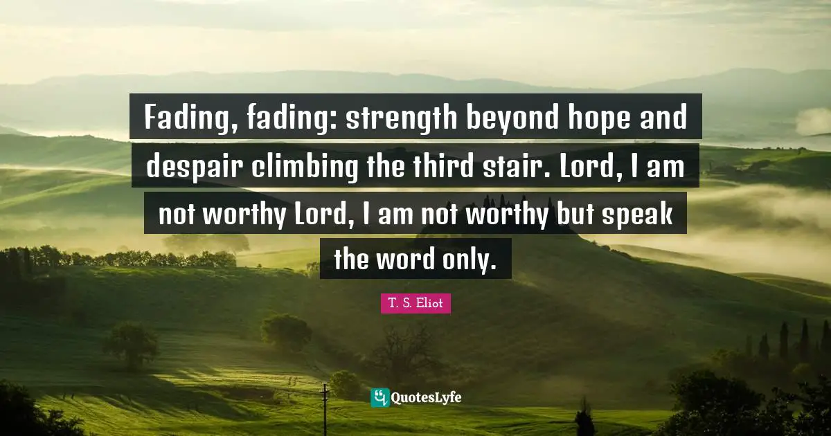 Fading, fading: strength beyond hope and despair climbing the third stair. Lord, I am not worthy Lord, I am not worthy but speak the word only.