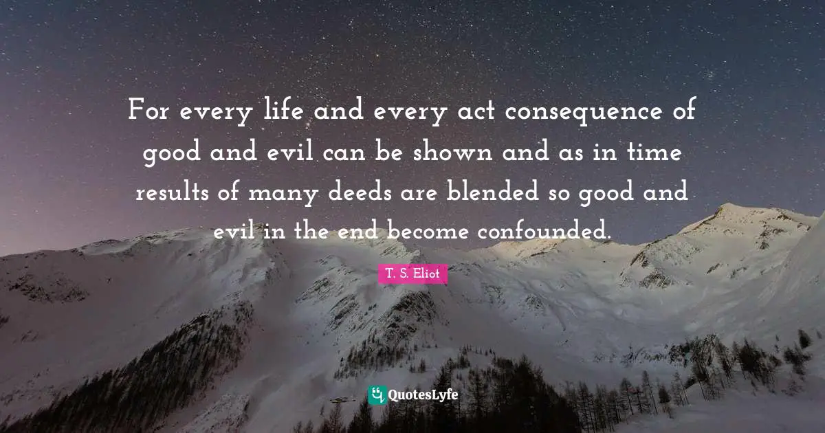 For every life and every act consequence of good and evil can be shown and as in time results of many deeds are blended so good and evil in the end become confounded.