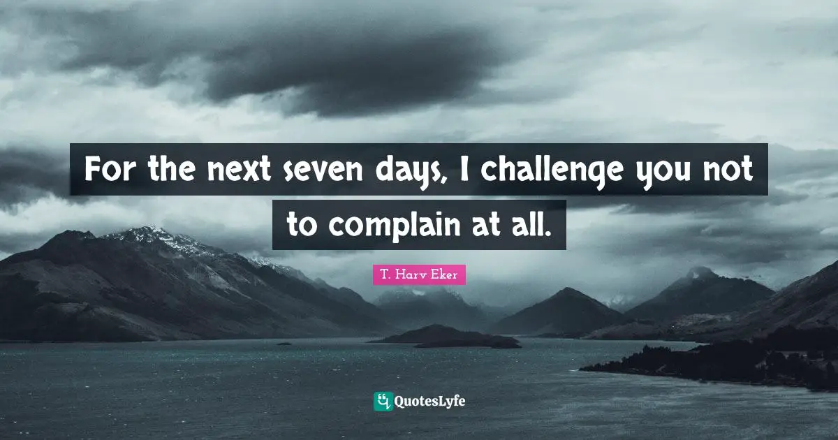 T. Harv Eker Quotes: "For the next seven days, I challenge you not to complain at all."