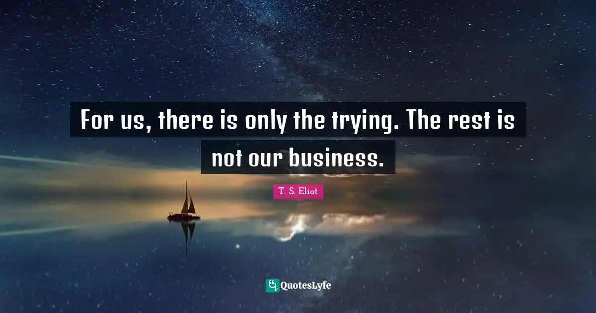 T.S. Eliot Quotes: "For us, there is only the trying. The rest is not our business."