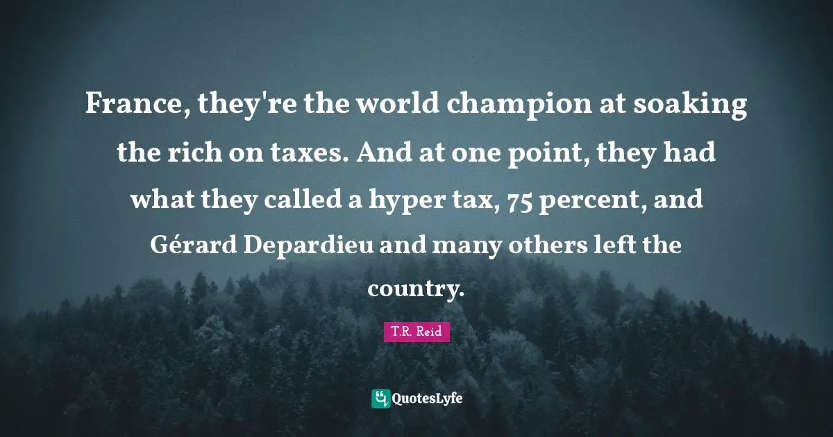 France, they're the world champion at soaking the rich on taxes. And at one point, they had what they called a hyper tax, 75 percent, and Gérard Depardieu and many others left the country.