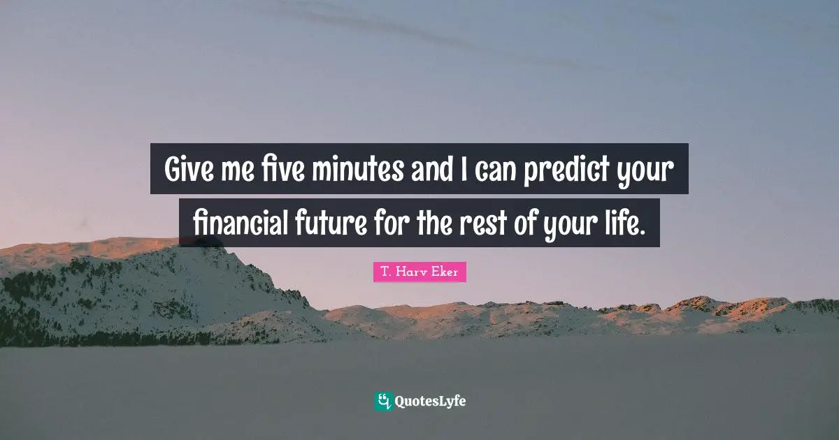 Give me five minutes and I can predict your financial future for the rest of your life.