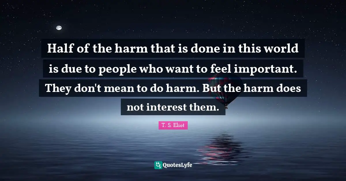 Half of the harm that is done in this world is due to people who want to feel important. They don't mean to do harm. But the harm does not interest them.