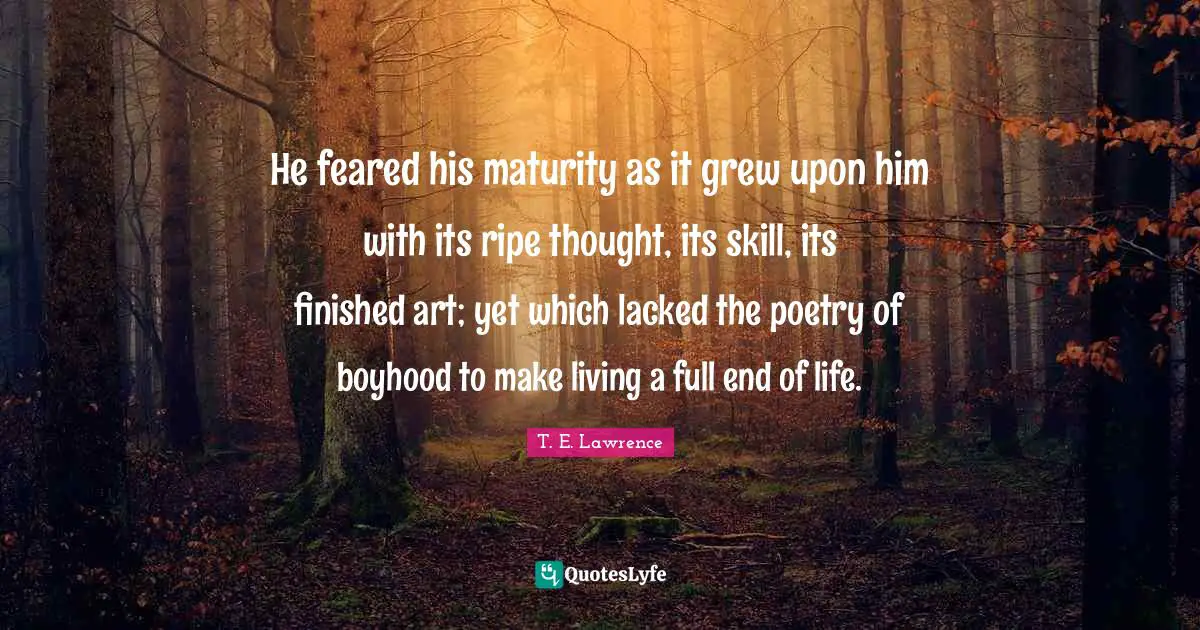 He feared his maturity as it grew upon him with its ripe thought, its skill, its finished art; yet which lacked the poetry of boyhood to make living a full end of life.