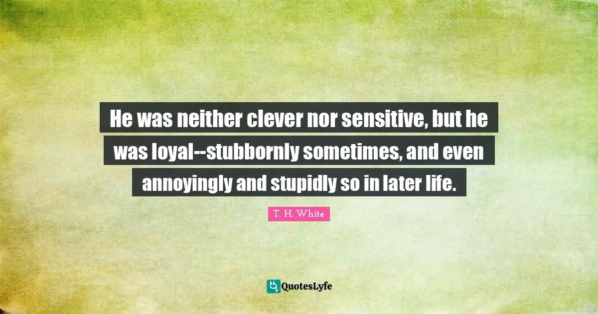 He was neither clever nor sensitive, but he was loyal--stubbornly sometimes, and even annoyingly and stupidly so in later life.
