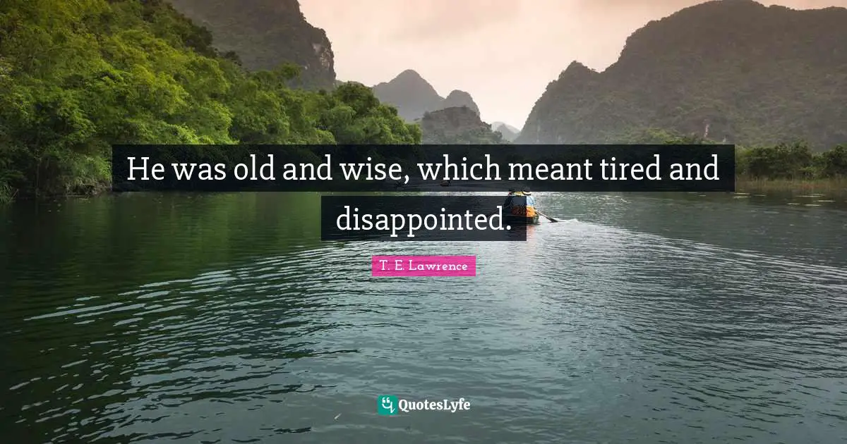 He was old and wise, which meant tired and disappointed.