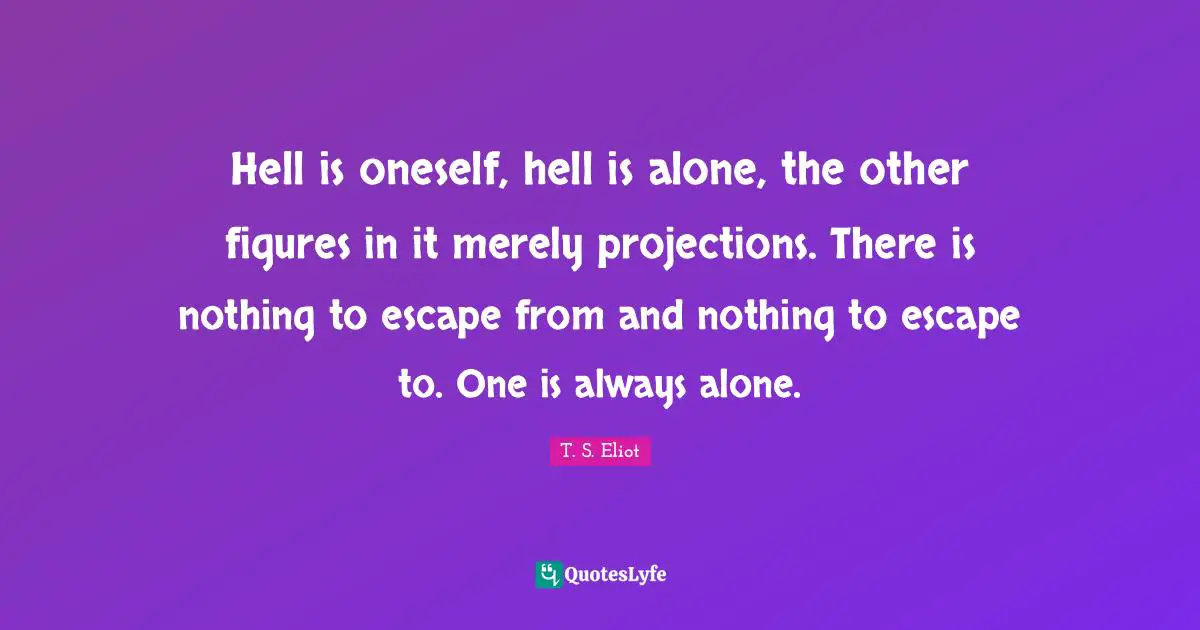 Always Alone Quotes: "Hell is oneself, hell is alone, the other figures in it merely projections. There is nothing to escape from and nothing to escape to. One is always alone."