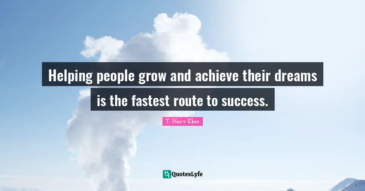 T. Harv Eker Quotes: "Helping people grow and achieve their dreams is the fastest route to success."