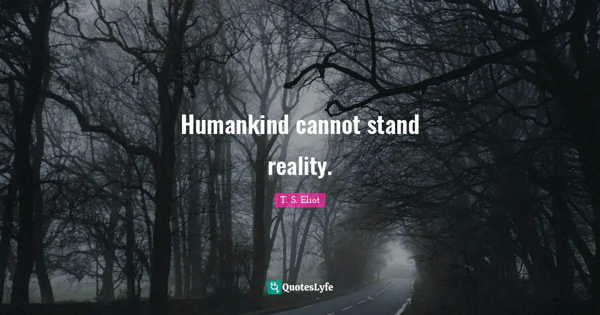 Humankind cannot stand reality.