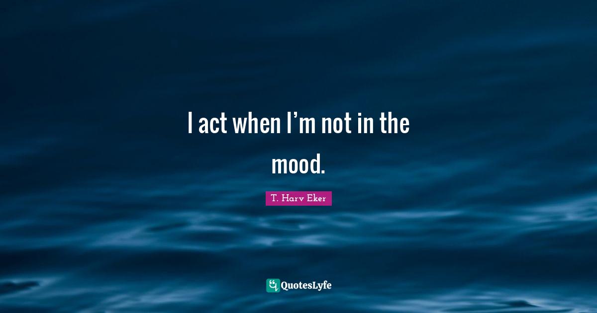 I act when I’m not in the mood.