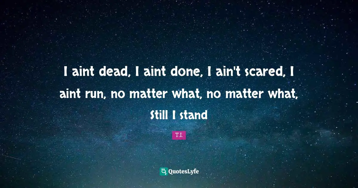 I aint dead, I aint done, I ain't scared, I aint run, no matter what, no matter what, Still I stand