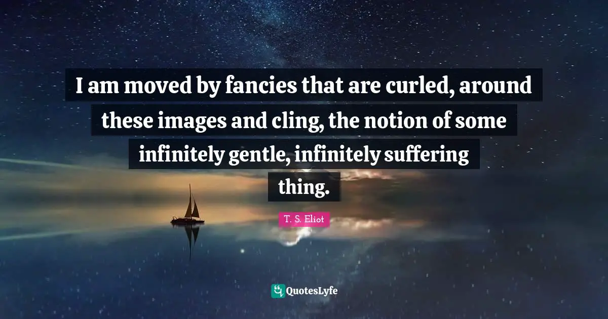 I am moved by fancies that are curled, around these images and cling, the notion of some infinitely gentle, infinitely suffering thing.