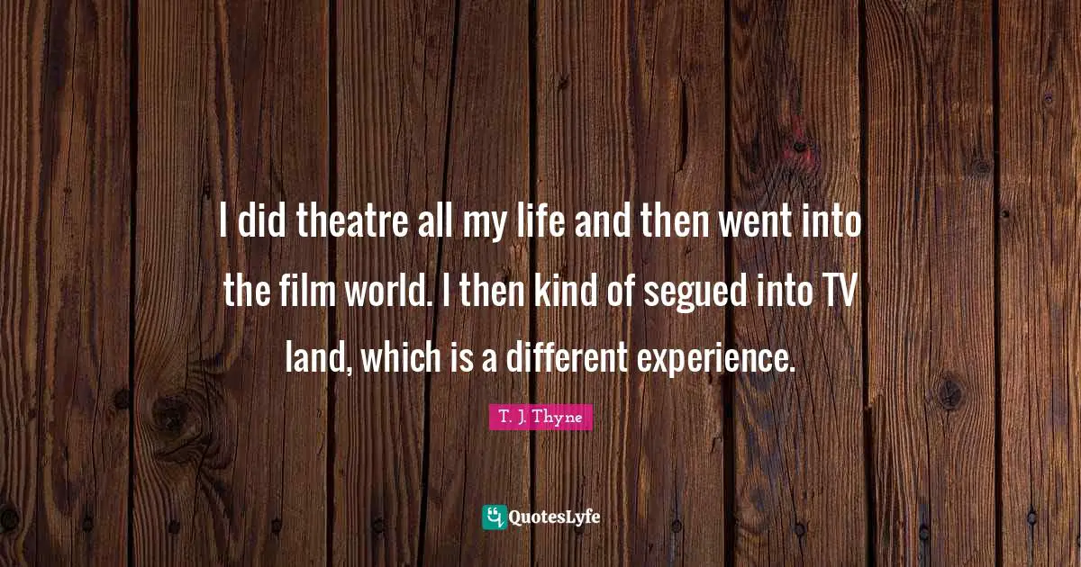 I did theatre all my life and then went into the film world. I then kind of segued into TV land, which is a different experience.